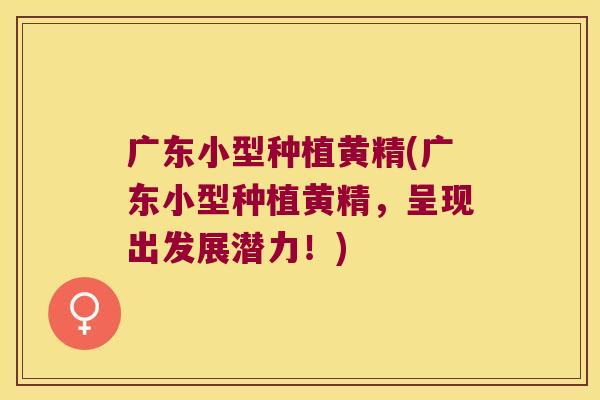 广东小型种植黄精(广东小型种植黄精，呈现出发展潜力！)