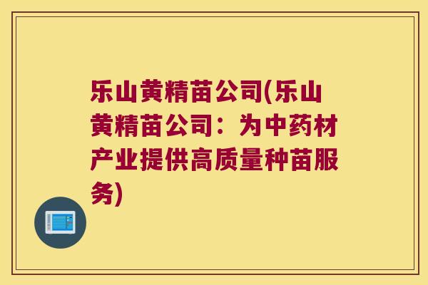 乐山黄精苗公司(乐山黄精苗公司:为材产业提供高质量种苗服务) 乐山黄精苗公司(乐山黄精苗公司:为材产业提供高质量种苗服务)