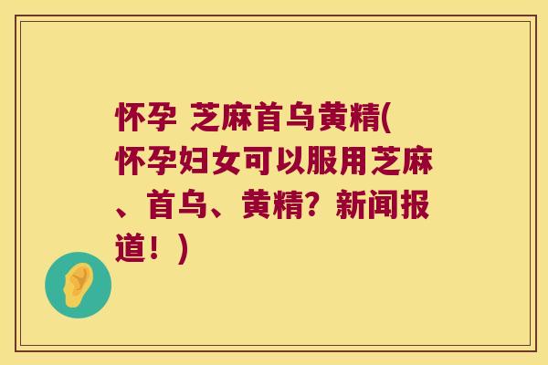 怀孕 芝麻首乌黄精(怀孕妇女可以服用芝麻、首乌、黄精？新闻报道！)