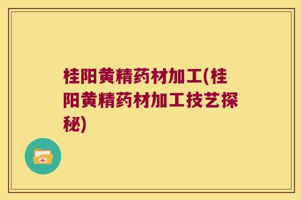 桂阳黄精药材加工(桂阳黄精药材加工技艺探秘) 桂阳黄精药材加工(桂阳黄精药材加工技艺探秘)