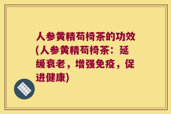 人参黄精苟椅茶的功效(人参黄精苟椅茶:延缓,增强,促进健康) 人参黄精苟椅茶的功效(人参黄精苟椅茶:延缓,增强,促进健康)