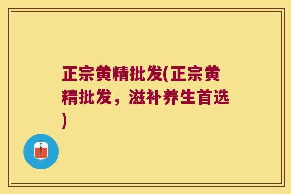 正宗黄精批发(正宗黄精批发，滋补养生首选)