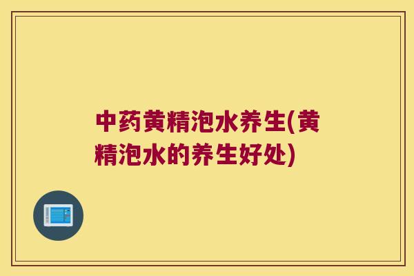 黄精泡水养生(黄精泡水的养生好处)
