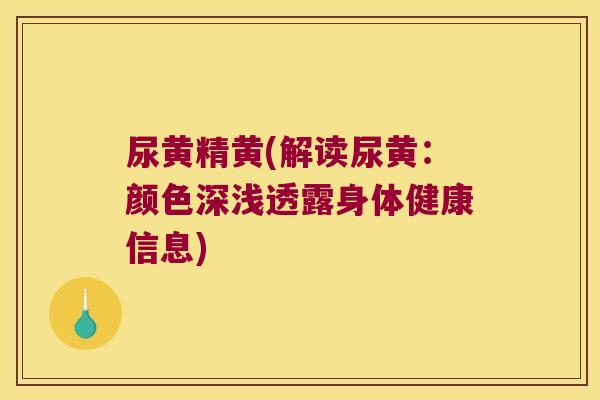 尿黄精黄(解读尿黄:颜色深浅透露身体健康信息) 尿黄精黄(解读尿黄:颜色深浅透露身体健康信息)