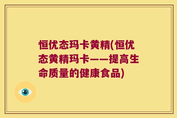 恒优态玛卡黄精(恒优态黄精玛卡——提高生命质量的健康食品) 恒优态玛卡黄精(恒优态黄精玛卡——提高生命质量的健康食品)