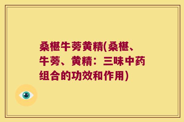 桑椹牛蒡黄精(桑椹、牛蒡、黄精：三味组合的功效和作用)