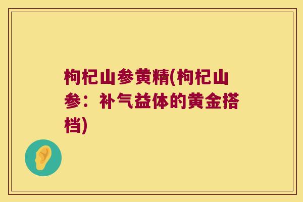 枸杞山参黄精(枸杞山参：益体的黄金搭档)