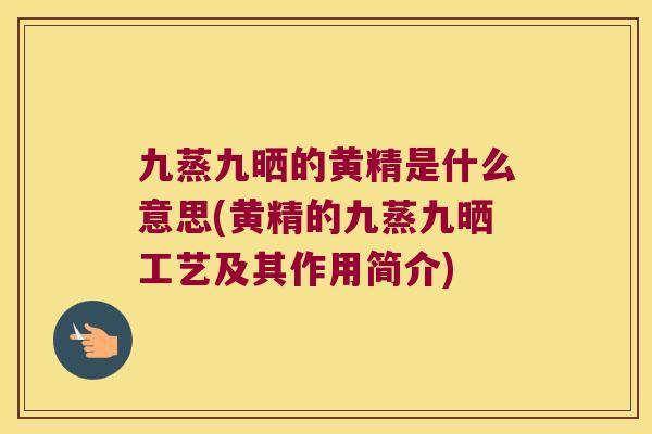九蒸九晒的黄精是什么意思(黄精的九蒸九晒工艺及其作用简介)