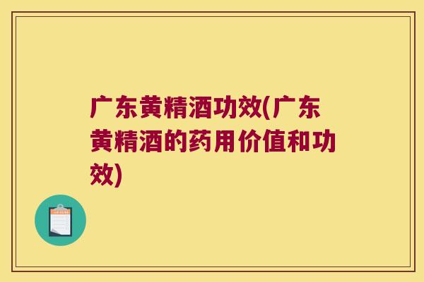 广东黄精酒功效(广东黄精酒的药用价值和功效) 广东黄精酒功效(广东黄精酒的药用价值和功效)
