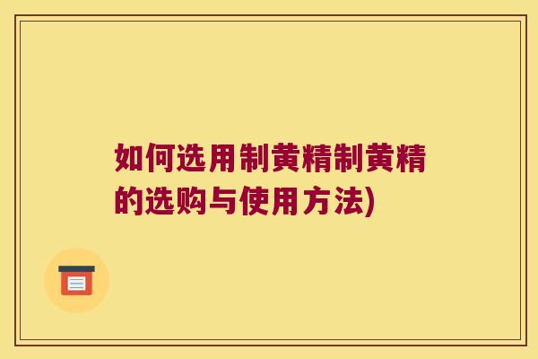 如何选用制黄精制黄精的选购与使用方法)