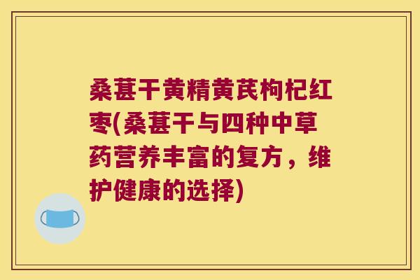桑葚干黄精黄芪枸杞红枣(桑葚干与四种中草药营养丰富的复方,维护健康的选择) 桑葚干黄精黄芪枸杞红枣(桑葚干与四种中草药营养丰富的复方,维护健康的选择)