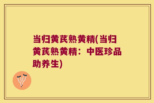 当归黄芪熟黄精(当归黄芪熟黄精：中医珍品助养生)