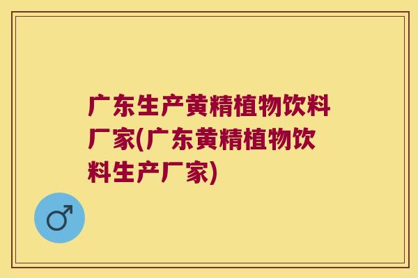 广东生产黄精植物饮料厂家(广东黄精植物饮料生产厂家)