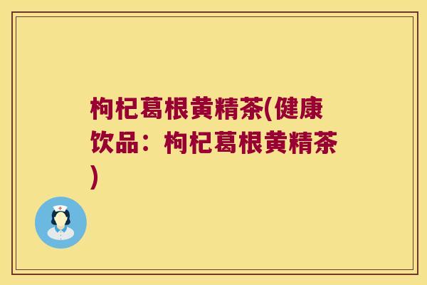 枸杞葛根黄精茶(健康饮品:枸杞葛根黄精茶) 枸杞葛根黄精茶(健康饮品:枸杞葛根黄精茶)
