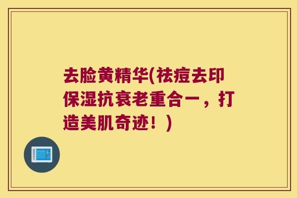 去脸黄精华(祛痘去印保湿抗重合一，打造美肌奇迹！)