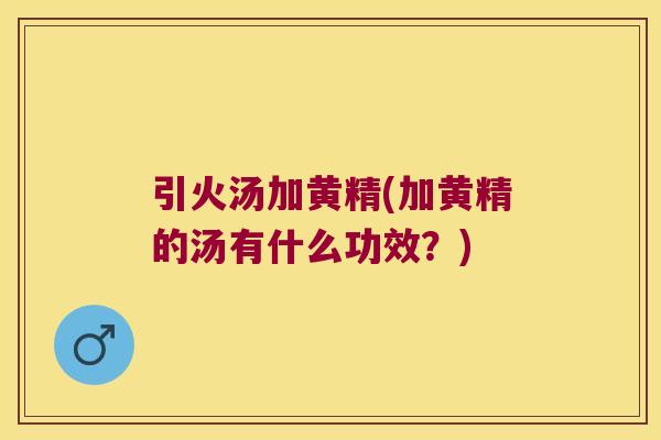 引火汤加黄精(加黄精的汤有什么功效?) 引火汤加黄精(加黄精的汤有什么功效?)