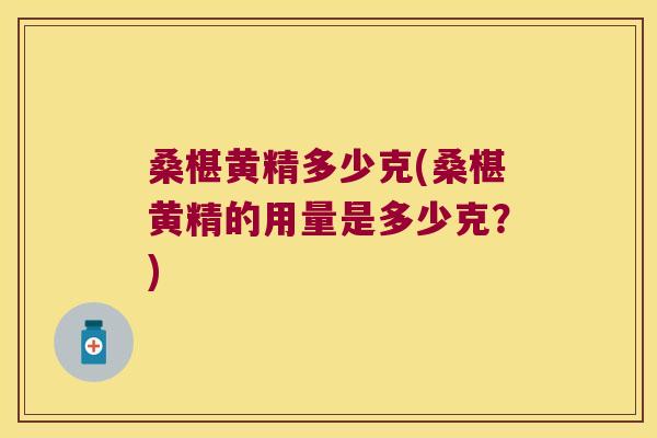 桑椹黄精多少克(桑椹黄精的用量是多少克?) 桑椹黄精多少克(桑椹黄精的用量是多少克?)
