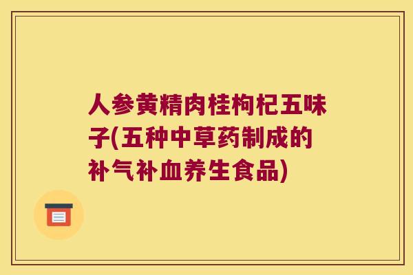 人参黄精肉桂枸杞五味子(五种中草药制成的补养生食品) 人参黄精肉桂枸杞五味子(五种中草药制成的补养生食品)