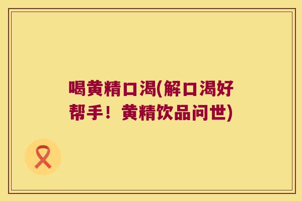 喝黄精口渴(解口渴好帮手!黄精饮品问世) 喝黄精口渴(解口渴好帮手!黄精饮品问世)