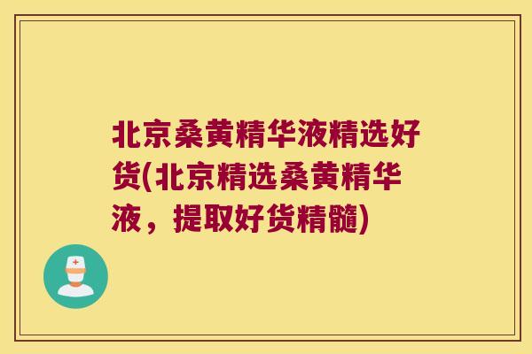 北京桑黄精华液精选好货(北京精选桑黄精华液,提取好货精髓) 北京桑黄精华液精选好货(北京精选桑黄精华液,提取好货精髓)