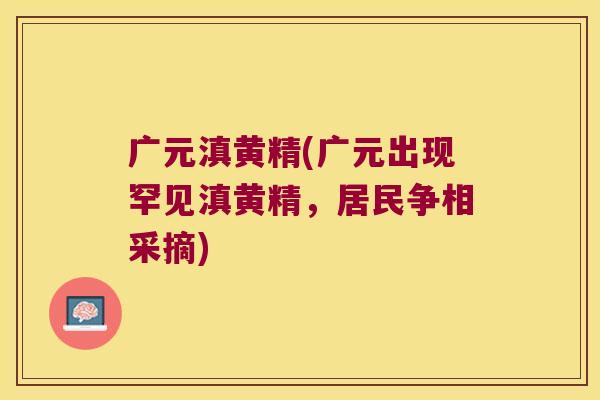 广元滇黄精(广元出现罕见滇黄精，居民争相采摘)