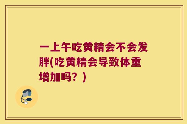 一上午吃黄精会不会发胖(吃黄精会导致体重增加吗？)