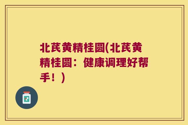 北芪黄精桂圆(北芪黄精桂圆：健康调理好帮手！)