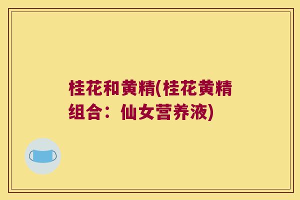 桂花和黄精(桂花黄精组合：仙女营养液)