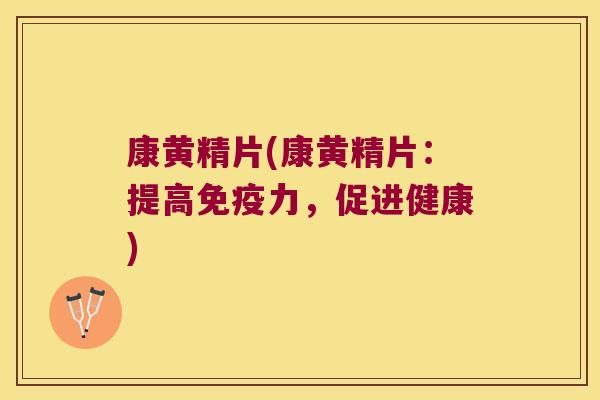 康黄精片(康黄精片：提高力，促进健康)