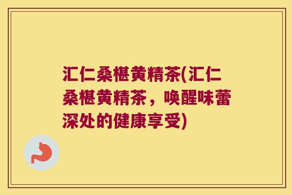 汇仁桑椹黄精茶(汇仁桑椹黄精茶，唤醒味蕾深处的健康享受)