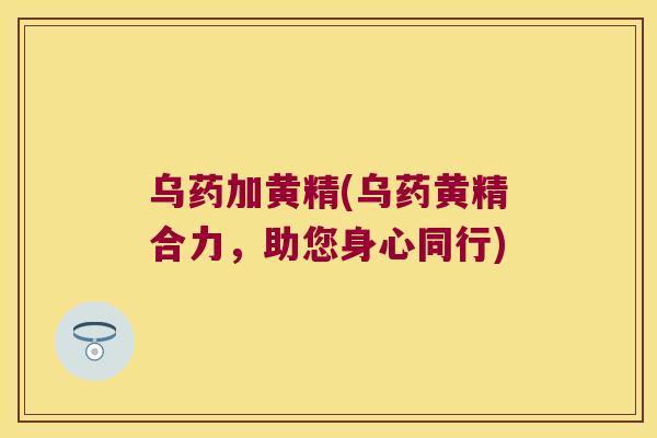 乌药加黄精(乌药黄精合力,助您身心同行) 乌药加黄精(乌药黄精合力,助您身心同行)