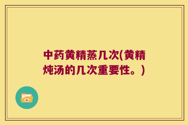 黄精蒸几次(黄精炖汤的几次重要性。)