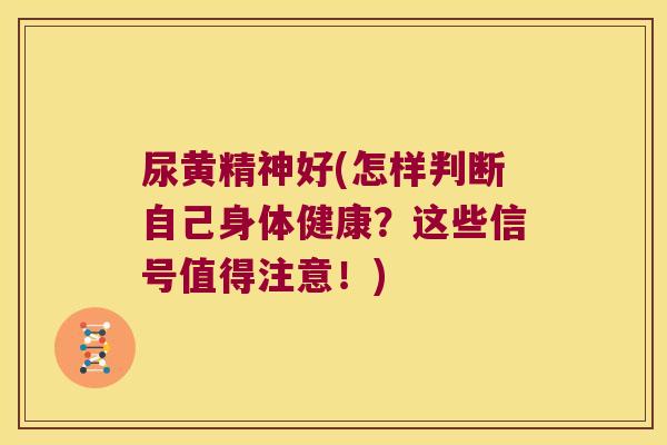 尿黄精神好(怎样判断自己身体健康?这些信号值得注意!) 尿黄精神好(怎样判断自己身体健康?这些信号值得注意!)