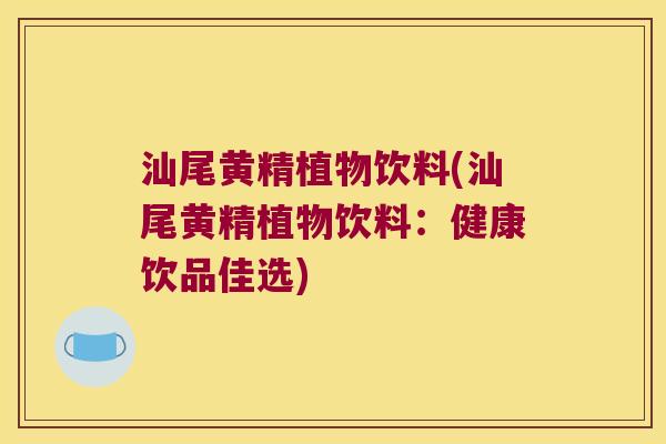 汕尾黄精植物饮料(汕尾黄精植物饮料:健康饮品佳选) 汕尾黄精植物饮料(汕尾黄精植物饮料:健康饮品佳选)