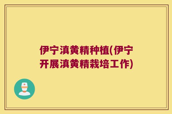 伊宁滇黄精种植(伊宁开展滇黄精栽培工作) 伊宁滇黄精种植(伊宁开展滇黄精栽培工作)