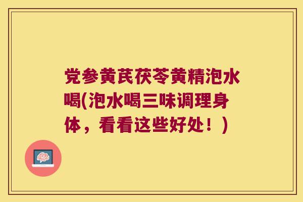 党参黄芪茯苓黄精泡水喝(泡水喝三味调理身体,看看这些好处!) 党参黄芪茯苓黄精泡水喝(泡水喝三味调理身体,看看这些好处!)