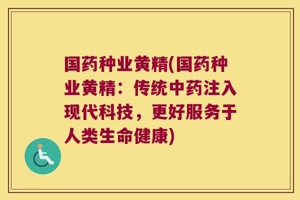 国药种业黄精(国药种业黄精:传统注入现代科技,更好服务于人类生命健康) 国药种业黄精(国药种业黄精:传统注入现代科技,更好服务于人类生命健康)