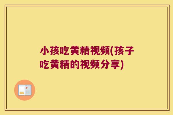 小孩吃黄精视频(孩子吃黄精的视频分享) 小孩吃黄精视频(孩子吃黄精的视频分享)