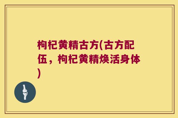 枸杞黄精古方(古方配伍，枸杞黄精焕活身体)