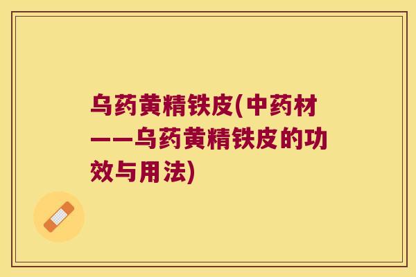 乌药黄精铁皮(材——乌药黄精铁皮的功效与用法) 乌药黄精铁皮(材——乌药黄精铁皮的功效与用法)