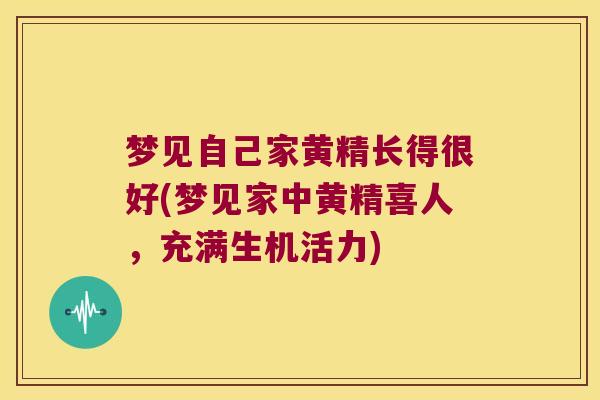 梦见自己家黄精长得很好(梦见家中黄精喜人，充满生机活力)