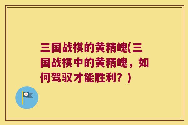 三国战棋的黄精魄(三国战棋中的黄精魄，如何驾驭才能胜利？)