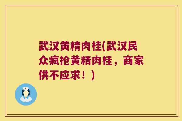 武汉黄精肉桂(武汉民众疯抢黄精肉桂,商家供不应求!) 武汉黄精肉桂(武汉民众疯抢黄精肉桂,商家供不应求!)