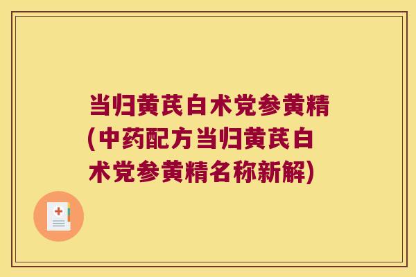 当归黄芪白术党参黄精(配方当归黄芪白术党参黄精名称新解) 当归黄芪白术党参黄精(配方当归黄芪白术党参黄精名称新解)