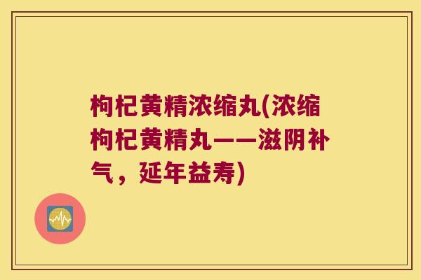 枸杞黄精浓缩丸(浓缩枸杞黄精丸——滋阴，延年益寿)