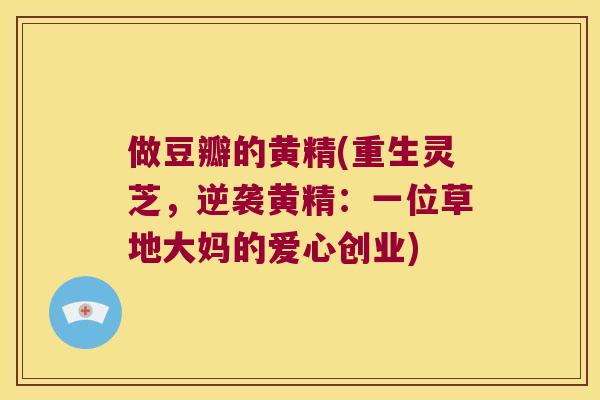 做豆瓣的黄精(重生灵芝，逆袭黄精：一位草地大妈的爱心创业)