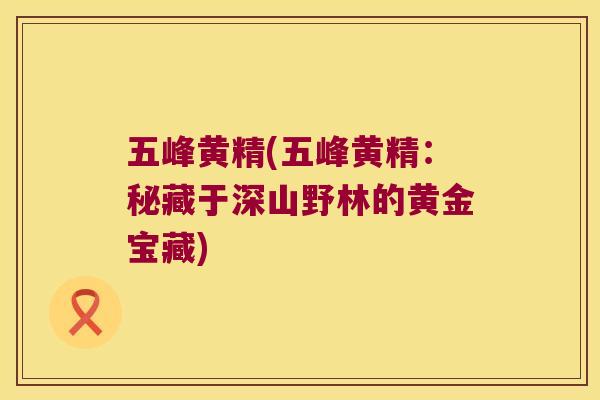五峰黄精(五峰黄精:秘藏于深山野林的黄金宝藏) 五峰黄精(五峰黄精:秘藏于深山野林的黄金宝藏)