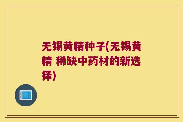 无锡黄精种子(无锡黄精 稀缺材的新选择)
