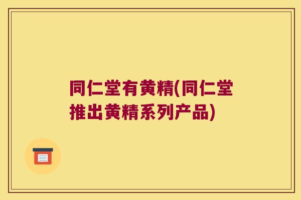 同仁堂有黄精(同仁堂推出黄精系列产品) 同仁堂有黄精(同仁堂推出黄精系列产品)