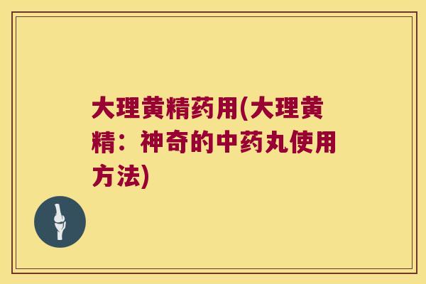 大理黄精药用(大理黄精：神奇的丸使用方法)